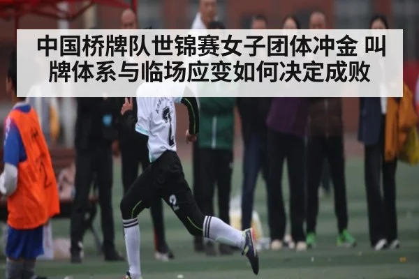 中国桥牌队世锦赛女子团体冲金 叫牌体系与临场应变如何决定成败