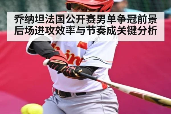 乔纳坦法国公开赛男单争冠前景 后场进攻效率与节奏成关键分析